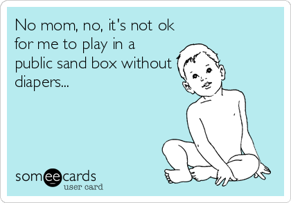 No mom, no, it's not ok
for me to play in a
public sand box without
diapers...