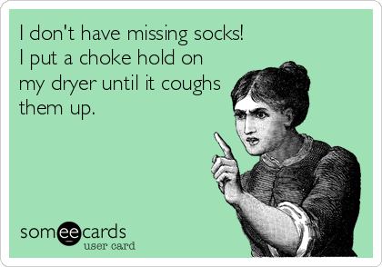 I don't have missing socks!
I put a choke hold on
my dryer until it coughs
them up.