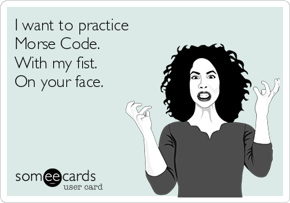 I want to practice
Morse Code.
With my fist.
On your face.