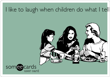 I like to laugh when children do what I tell them to.
