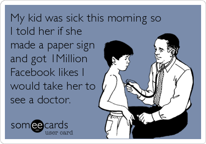My kid was sick this morning so
I told her if she
made a paper sign
and got 1Million 
Facebook likes I
would take her to
see a doctor.