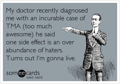 My doctor recently diagnosedme with an incurable case ofTMA (too muchawesome) he saidone side effect is an overabundance of haters. Turns out I'm gonna live.