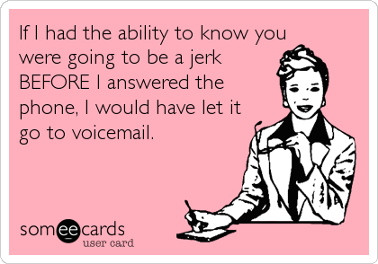 If I had the ability to know you
were going to be a jerk
BEFORE I answered the
phone, I would have let it
go to voicemail. 