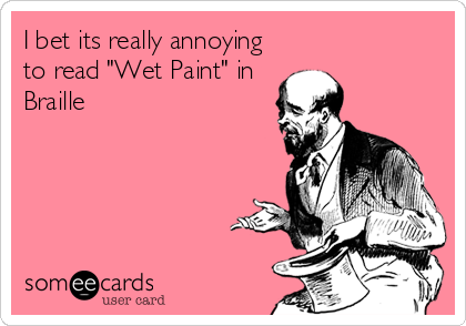 I bet its really annoying
to read "Wet Paint" in
Braille