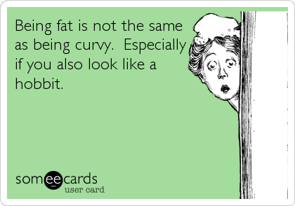 Being fat is not the same
as being curvy.  Especially
if you also look like a
hobbit.