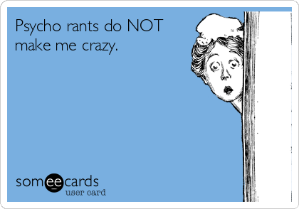 Psycho rants do NOT
make me crazy.