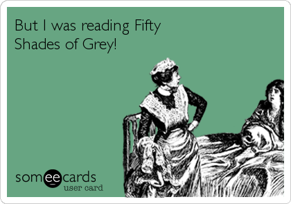But I was reading Fifty
Shades of Grey!