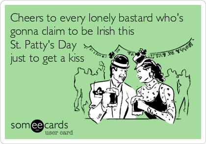 Cheers to every lonely bastard who's
gonna claim to be Irish this
St. Patty's Day
just to get a kiss