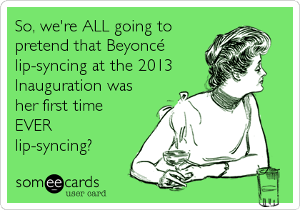 So, we're ALL going to
pretend that Beyoncé
lip-syncing at the 2013
Inauguration was
her first time
EVER
lip-syncing?