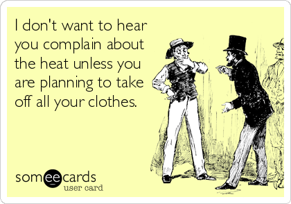I don't want to hear
you complain about
the heat unless you
are planning to take
off all your clothes.