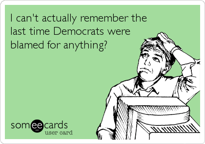 I can't actually remember the
last time Democrats were 
blamed for anything?
