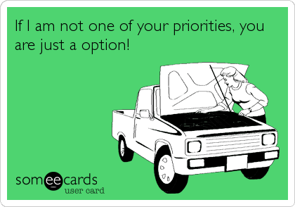 If I am not one of your priorities, you
are just a option!