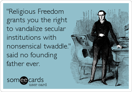 "Religious Freedom
grants you the right
to vandalize secular
institutions with
nonsensical twaddle."
said no founding
father ever.