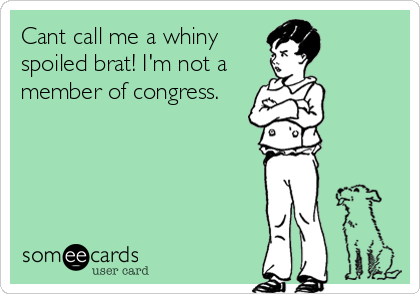 Cant call me a whiny
spoiled brat! I'm not a
member of congress.