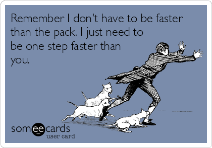 Remember I don't have to be faster
than the pack. I just need to
be one step faster than
you.