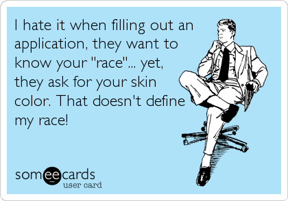I hate it when filling out an 
application, they want to
know your "race"... yet,
they ask for your skin
color. That doesn't define
my race!