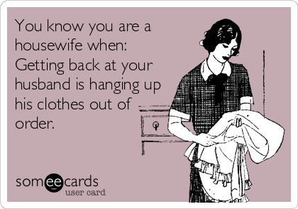 You know you are a
housewife when: 
Getting back at your
husband is hanging up
his clothes out of
order.