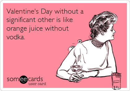 Valentine's Day without a
significant other is like
orange juice without
vodka.