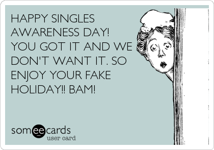 HAPPY SINGLES 
AWARENESS DAY!
YOU GOT IT AND WE
DON'T WANT IT. SO
ENJOY YOUR FAKE
HOLIDAY!! BAM!