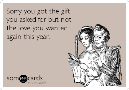 Sorry you got the gift  
you asked for but not
the love you wanted
again this year.