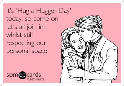 It's 'Hug a Hugger Day'
today, so come on
let's all join in
whilst still
respecting our
personal space