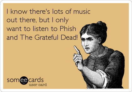I know there's lots of music
out there, but I only
want to listen to Phish
and The Grateful Dead!