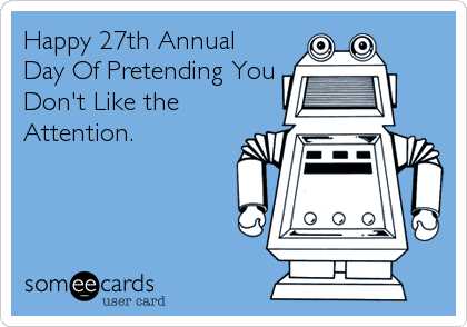 Happy 27th Annual Day Of Pretending You Don't Like the Attention. | Birthday  Ecard