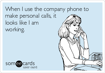When I use the company phone to
make personal calls, it
looks like I am
working.