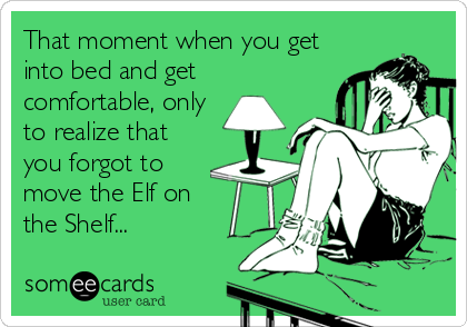 That moment when you get
into bed and get
comfortable, only
to realize that
you forgot to
move the Elf on
the Shelf...