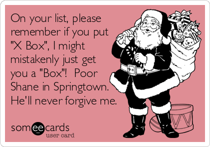On your list, please
remember if you put
"X Box", I might
mistakenly just get
you a "Box"!  Poor
Shane in Springtown.
He'll never forgive me.