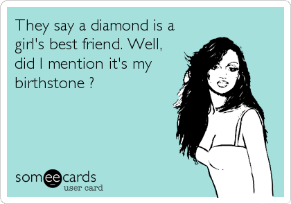 They say a diamond is a
girl's best friend. Well,
did I mention it's my
birthstone ?
