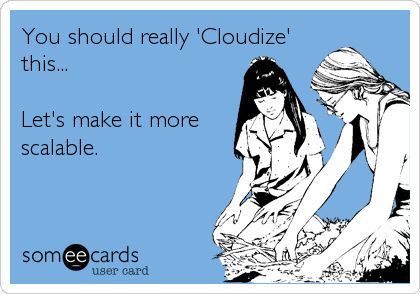 You should really 'Cloudize'
this...

Let's make it more
scalable.