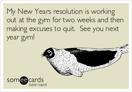 My New Years resolution is working
out at the gym for two weeks and then
making excuses to quit.  See you next
year gym!