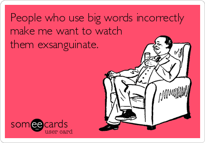 People who use big words incorrectly
make me want to watch
them exsanguinate.