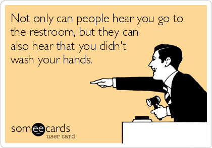 Not only can people hear you go to
the restroom, but they can
also hear that you didn't
wash your hands.