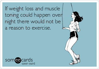 If weight loss and muscle
toning could happen over
night there would not be 
a reason to exercise.