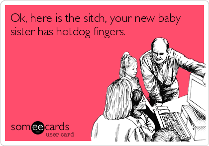 Ok, here is the sitch, your new baby
sister has hotdog fingers.