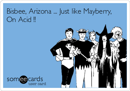 Bisbee, Arizona ... Just like Mayberry, 
On Acid !!