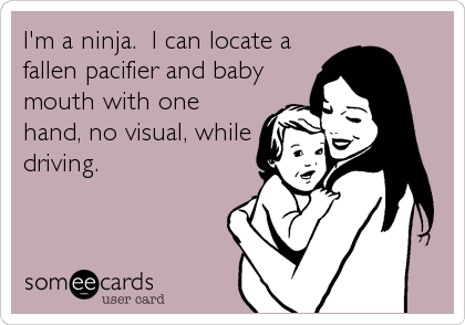 I'm a ninja.  I can locate a
fallen pacifier and baby
mouth with one
hand, no visual, while
driving.