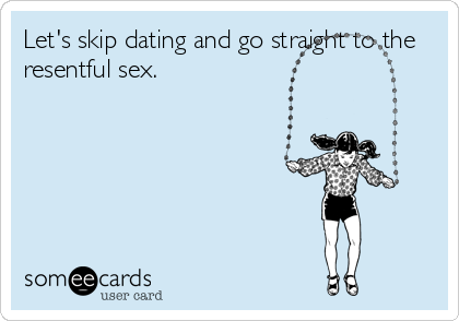 Let's skip dating and go straight to the
resentful sex.