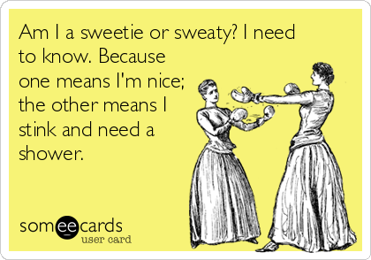 Am I a sweetie or sweaty? I need
to know. Because
one means I'm nice;
the other means I
stink and need a
shower.