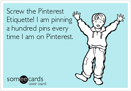 Screw the Pinterest
Etiquette! I am pinning
a hundred pins every 
time I am on Pinterest.
