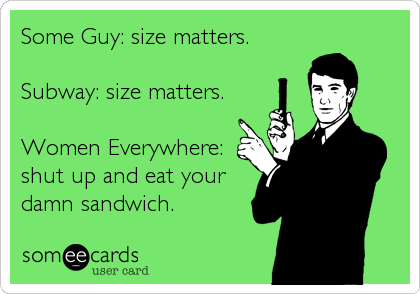 Some Guy: size matters.

Subway: size matters.

Women Everywhere:
shut up and eat your
damn sandwich.