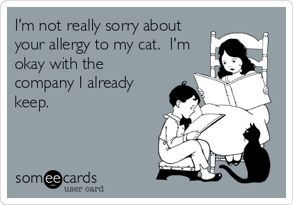 I'm not really sorry about
your allergy to my cat.  I'm
okay with the
company I already
keep.