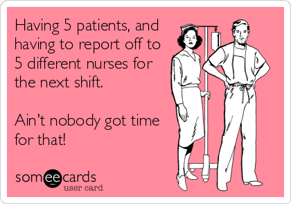 Having 5 patients, and
having to report off to
5 different nurses for
the next shift.

Ain't nobody got time
for that!