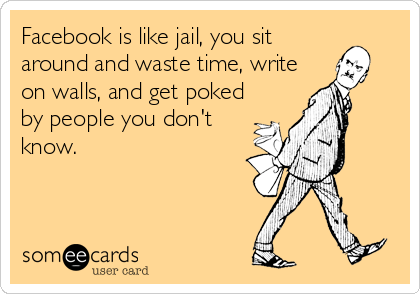 Facebook is like jail, you sit
around and waste time, write
on walls, and get poked
by people you don't
know.