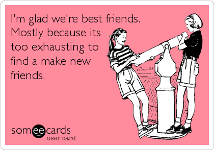I'm glad we're best friends.
Mostly because its
too exhausting to
find a make new
friends.