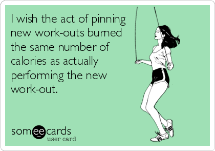 I wish the act of pinning 
new work-outs burned
the same number of 
calories as actually 
performing the new 
work-out.