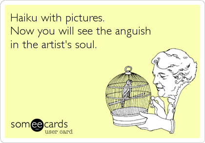 Haiku with pictures.
Now you will see the anguish
in the artist's soul.