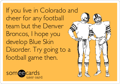 If you live in Colorado and
cheer for any football
team but the Denver
Broncos, I hope you
develop Blue Skin
Disorder. Try going to a 
football game then.